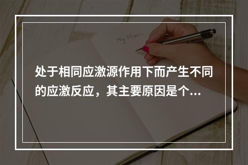 处于相同应激源作用下而产生不同的应激反应，其主要原因是个体的