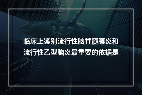 临床上鉴别流行性脑脊髓膜炎和流行性乙型脑炎最重要的依据是