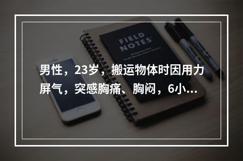 男性，23岁，搬运物体时因用力屏气，突感胸痛、胸闷，6小时后