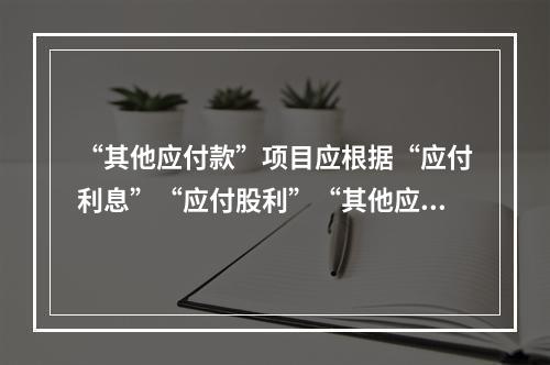 “其他应付款”项目应根据“应付利息”“应付股利”“其他应付款