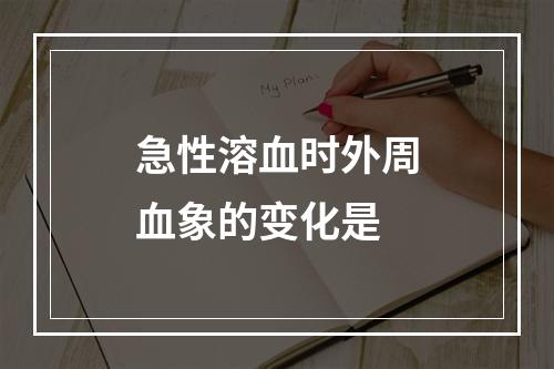 急性溶血时外周血象的变化是