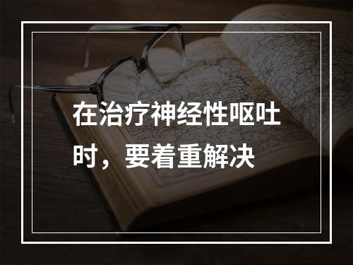 在治疗神经性呕吐时，要着重解决