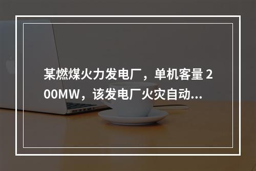 某燃煤火力发电厂，单机客量 200MW，该发电厂火灾自动报警