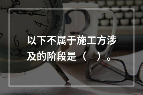 以下不属于施工方涉及的阶段是（　）。