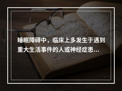 睡眠障碍中，临床上多发生于遇到重大生活事件的人或神经症患者的