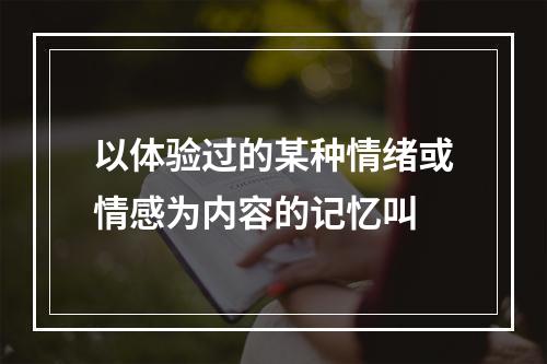 以体验过的某种情绪或情感为内容的记忆叫