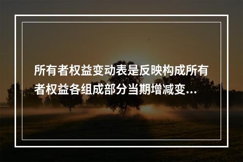 所有者权益变动表是反映构成所有者权益各组成部分当期增减变动情