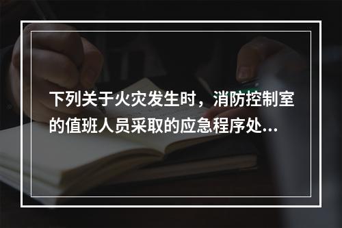 下列关于火灾发生时，消防控制室的值班人员采取的应急程序处置火