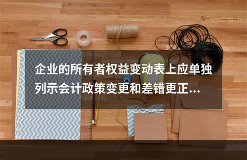 企业的所有者权益变动表上应单独列示会计政策变更和差错更正的累