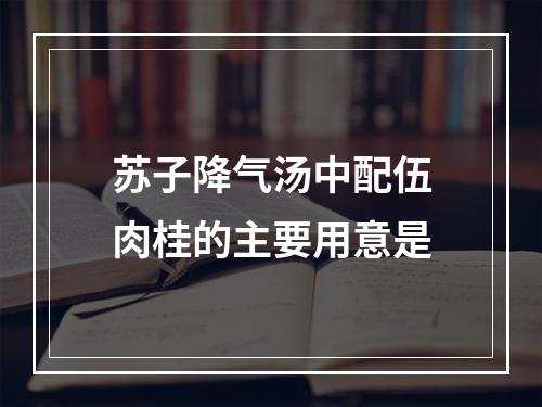 苏子降气汤中配伍肉桂的主要用意是