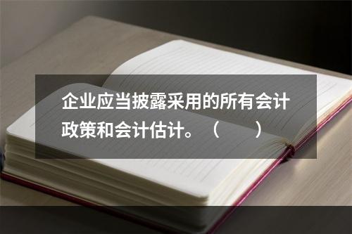 企业应当披露采用的所有会计政策和会计估计。（　　）