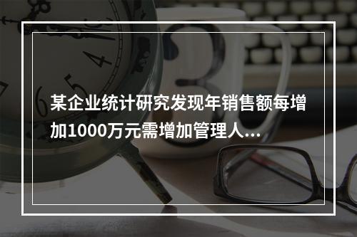 某企业统计硏究发现年销售额每增加1000万元需增加管理人员、