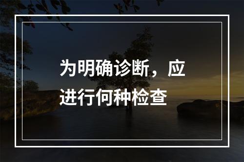 为明确诊断，应进行何种检查