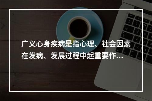 广义心身疾病是指心理、社会因素在发病、发展过程中起重要作用的