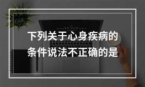 下列关于心身疾病的条件说法不正确的是