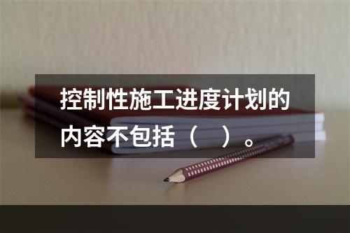 控制性施工进度计划的内容不包括（　）。