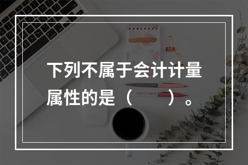 下列不属于会计计量属性的是（　　）。