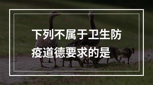 下列不属于卫生防疫道德要求的是