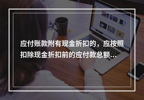 应付账款附有现金折扣的，应按照扣除现金折扣前的应付款总额入账