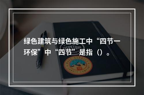 绿色建筑与绿色施工中“四节一环保”中“四节”是指（）。