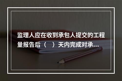 监理人应在收到承包人提交的工程量报告后（　）天内完成对承包人