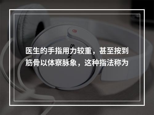 医生的手指用力较重，甚至按到筋骨以体察脉象，这种指法称为