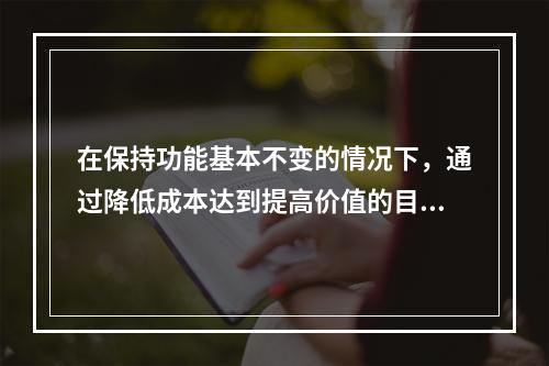 在保持功能基本不变的情况下，通过降低成本达到提高价值的目的，