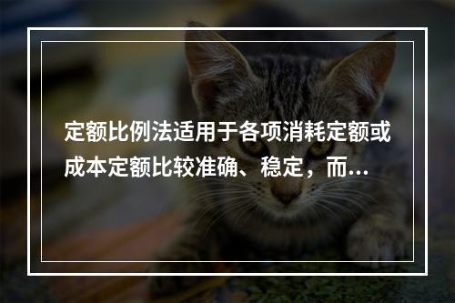 定额比例法适用于各项消耗定额或成本定额比较准确、稳定，而且各