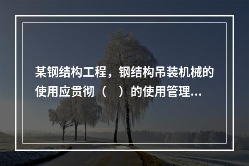 某钢结构工程，钢结构吊装机械的使用应贯彻（　）的使用管理制度