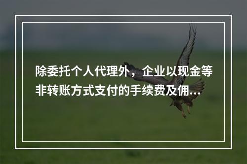 除委托个人代理外，企业以现金等非转账方式支付的手续费及佣金允