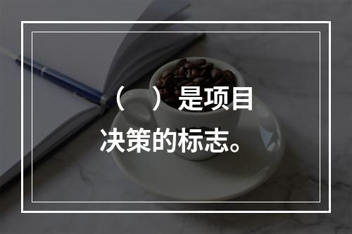 （　）是项目决策的标志。