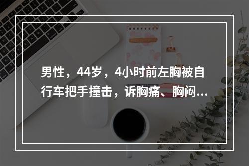 男性，44岁，4小时前左胸被自行车把手撞击，诉胸痛、胸闷、呼