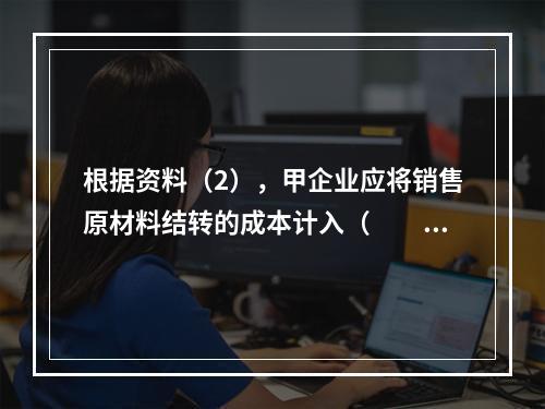 根据资料（2），甲企业应将销售原材料结转的成本计入（　　）。