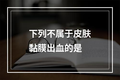 下列不属于皮肤黏膜出血的是