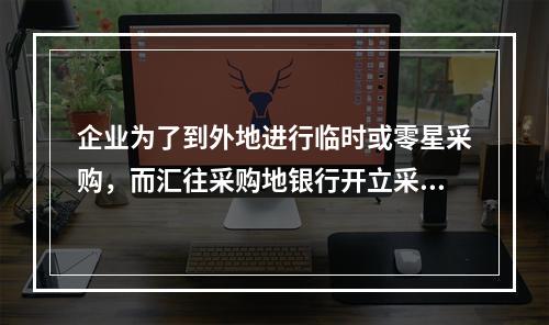 企业为了到外地进行临时或零星采购，而汇往采购地银行开立采购专