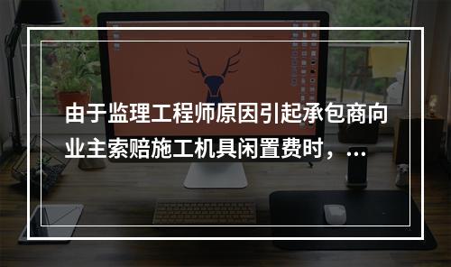 由于监理工程师原因引起承包商向业主索赔施工机具闲置费时，承包