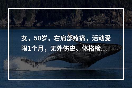 女，50岁。右肩部疼痛，活动受限1个月，无外伤史。体格检查发