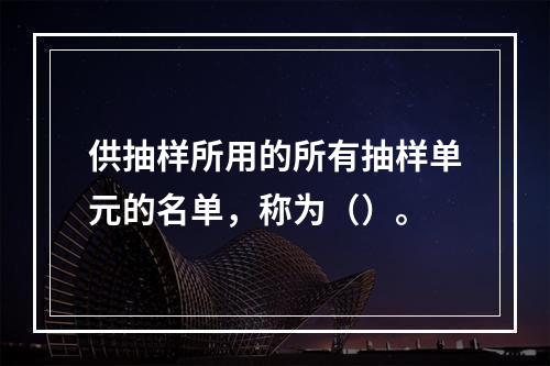 供抽样所用的所有抽样单元的名单，称为（）。