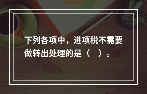 下列各项中，进项税不需要做转出处理的是（　）。