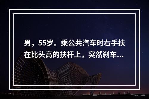 男，55岁。乘公共汽车时右手扶在比头高的扶杆上，突然刹车时右