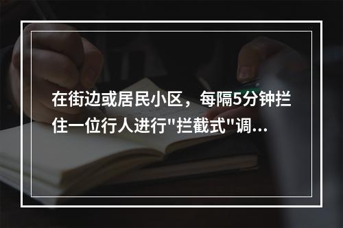 在街边或居民小区，每隔5分钟拦住一位行人进行