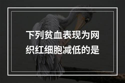 下列贫血表现为网织红细胞减低的是