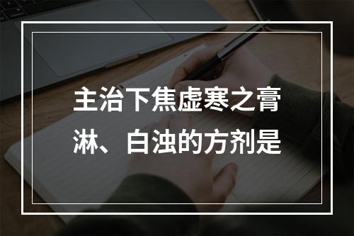 主治下焦虚寒之膏淋、白浊的方剂是