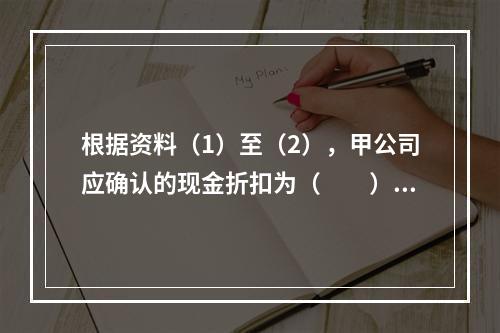 根据资料（1）至（2），甲公司应确认的现金折扣为（　　）元。