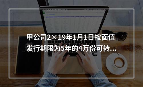 甲公司2×19年1月1日按面值发行期限为5年的4万份可转换公