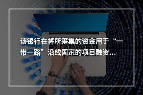 该银行在将所筹集的资金用于“一带一路”沿线国家的项目融资中，