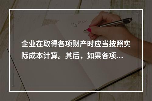 企业在取得各项财产时应当按照实际成本计算。其后，如果各项财产