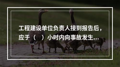 工程建设单位负责人接到报告后，应于（　）小时内向事故发生地县