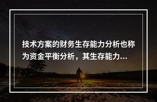 技术方案的财务生存能力分析也称为资金平衡分析，其生存能力的必