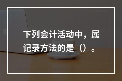 下列会计活动中，属记录方法的是（）。